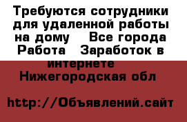 Требуются сотрудники для удаленной работы на дому. - Все города Работа » Заработок в интернете   . Нижегородская обл.